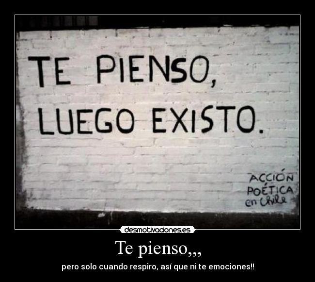 Te pienso,,, - pero solo cuando respiro, así que ni te emociones!!