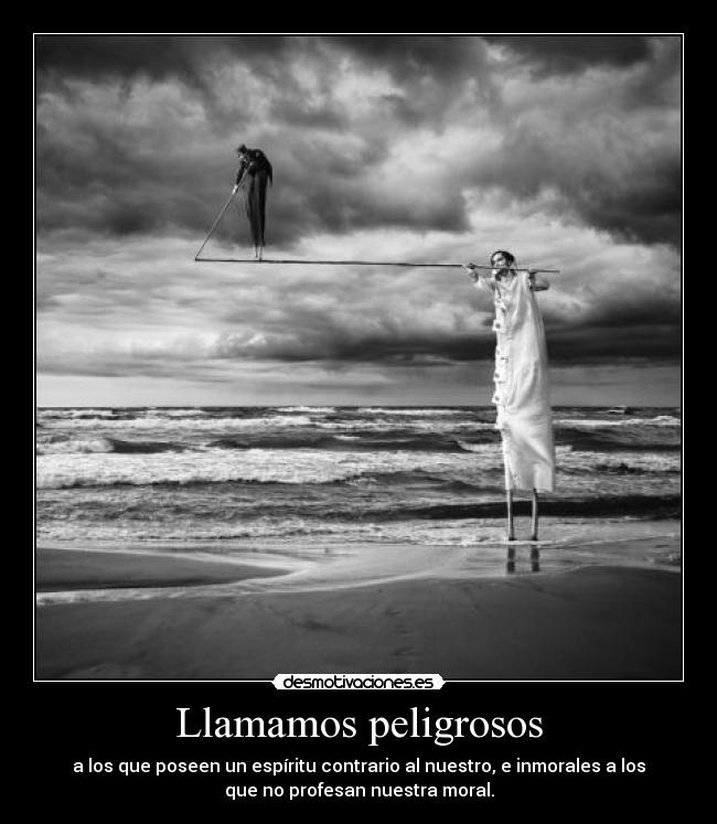Llamamos peligrosos - a los que poseen un espíritu contrario al nuestro, e inmorales a los
que no profesan nuestra moral.