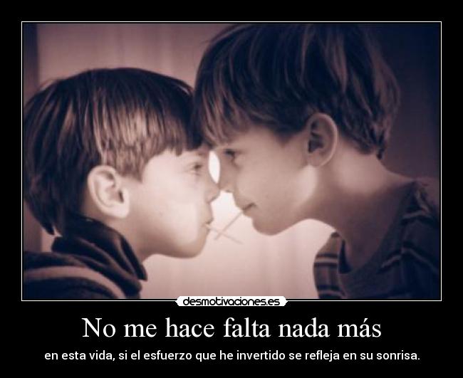 No me hace falta nada más - en esta vida, si el esfuerzo que he invertido se refleja en su sonrisa.