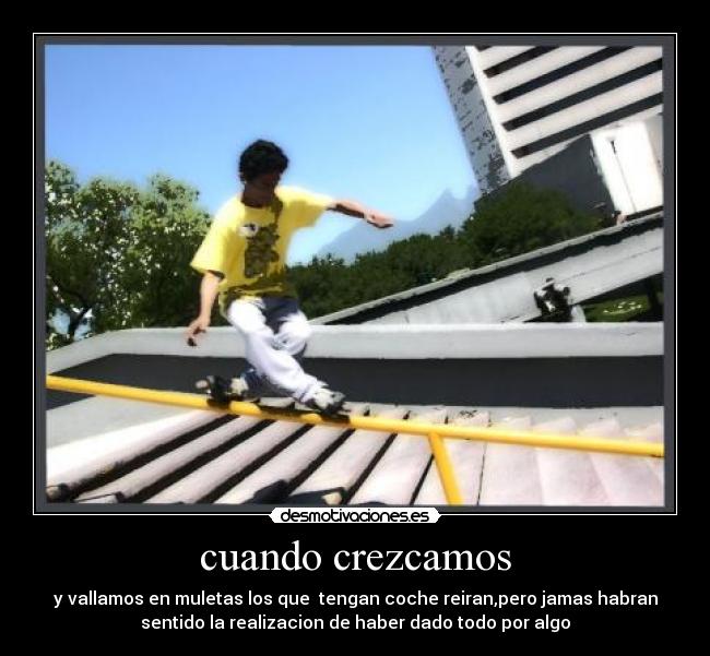 cuando crezcamos - y vallamos en muletas los que tengan coche reiran,pero jamas habran
sentido la realizacion de haber dado todo por algo