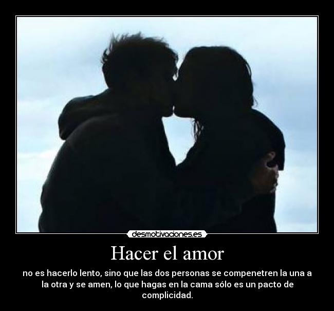 Hacer el amor - no es hacerlo lento, sino que las dos personas se compenetren la una a
la otra y se amen, lo que hagas en la cama sólo es un pacto de
complicidad.