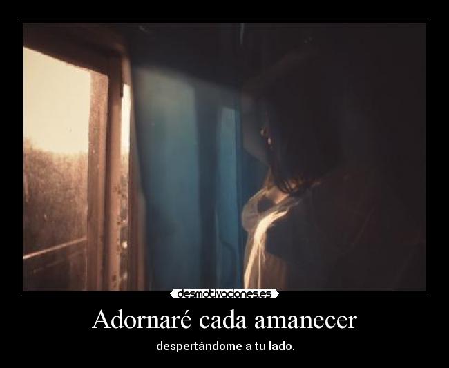 Adornaré cada amanecer - despertándome a tu lado.