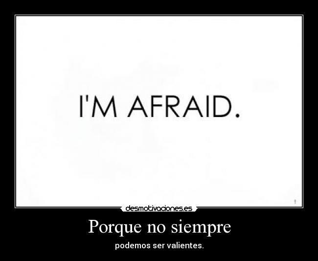 Porque no siempre - podemos ser valientes.