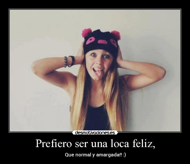 Prefiero ser una loca feliz, - Que normal y amargada!! :)