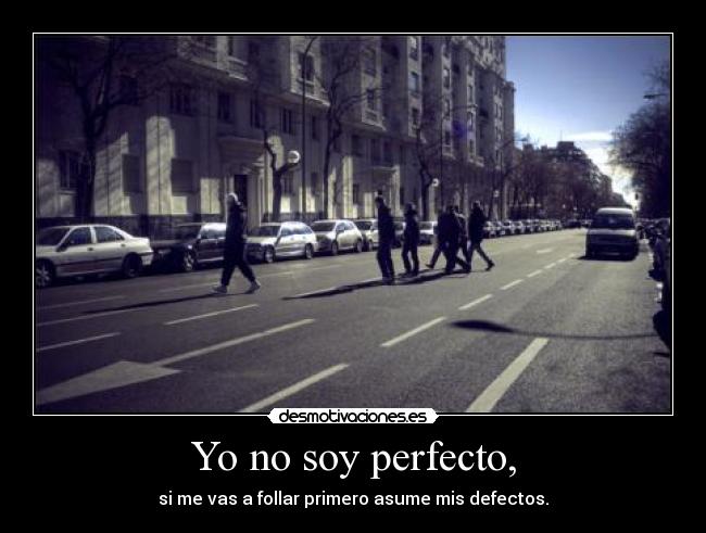 Yo no soy perfecto, - si me vas a follar primero asume mis defectos.