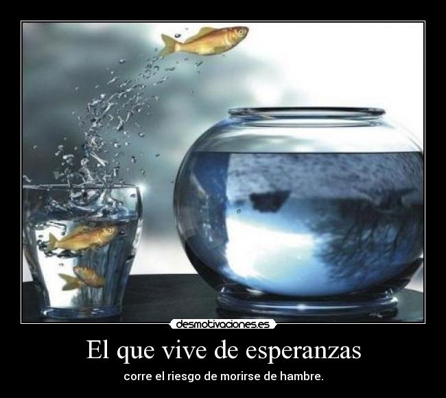 El que vive de esperanzas - corre el riesgo de morirse de hambre.