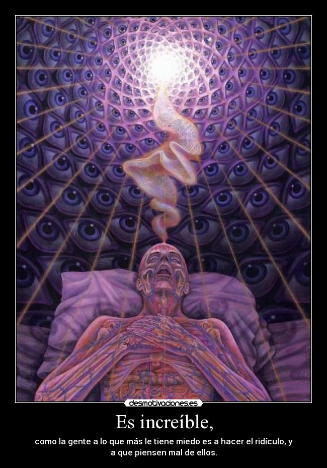 Es increíble, - como la gente a lo que más le tiene miedo es a hacer el ridículo, y
a que piensen mal de ellos.