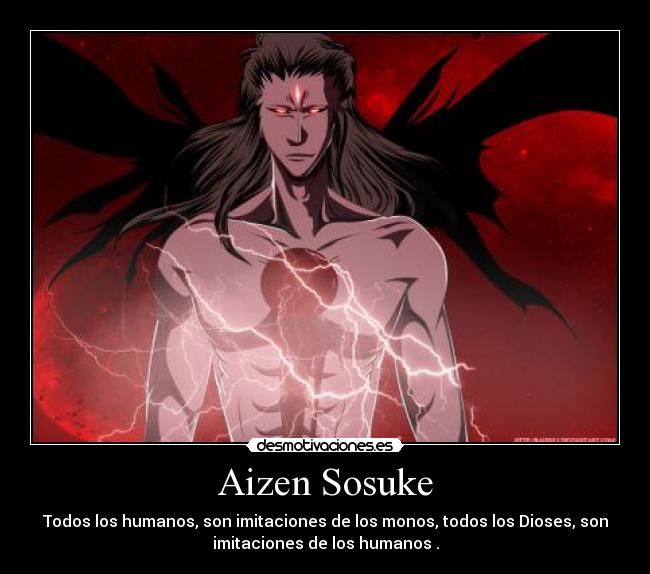 Aizen Sosuke - Todos los humanos, son imitaciones de los monos, todos los Dioses, son
imitaciones de los humanos .