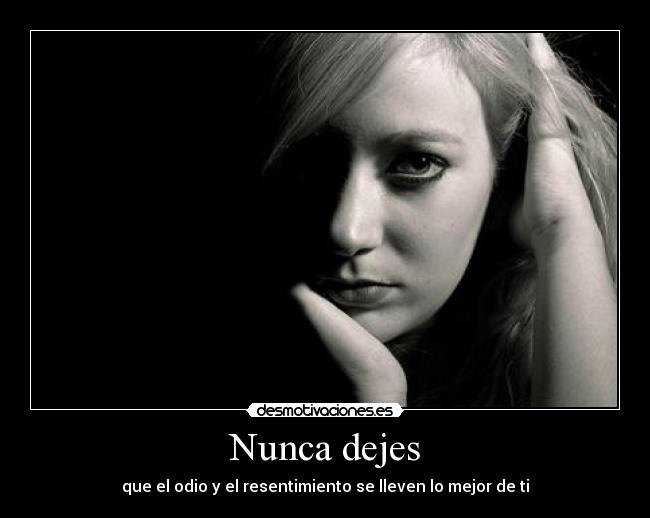 Nunca dejes - que el odio y el resentimiento se lleven lo mejor de ti