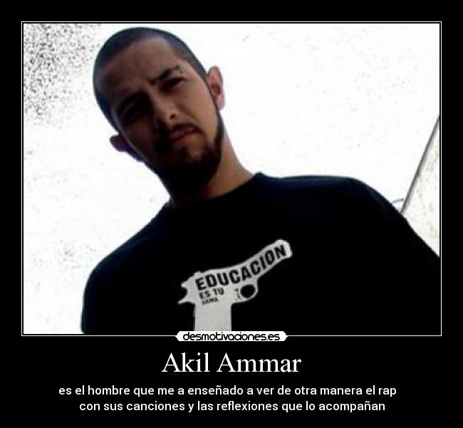 Akil Ammar - es el hombre que me a enseñado a ver de otra manera el rap
con sus canciones y las reflexiones que lo acompañan
