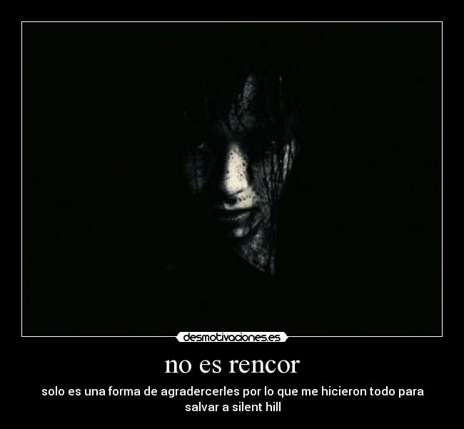no es rencor - solo es una forma de agradercerles por lo que me hicieron todo para
salvar a silent hill