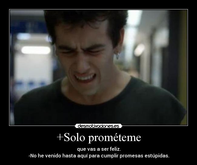 +Solo prométeme - que vas a ser feliz.
-No he venido hasta aquí para cumplir promesas estúpidas.
