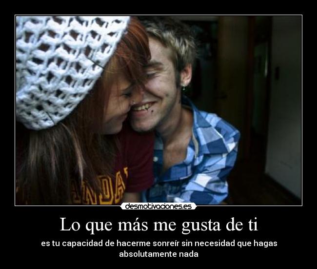 Lo que más me gusta de ti - es tu capacidad de hacerme sonreír sin necesidad que hagas absolutamente nada