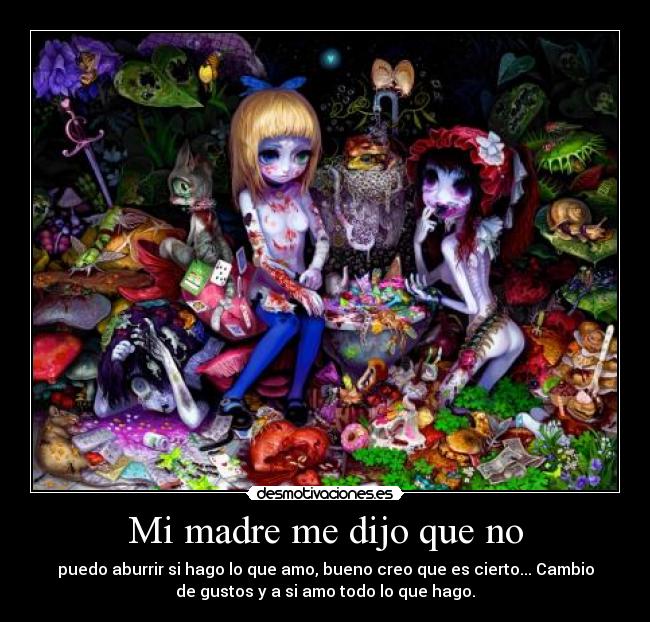 Mi madre me dijo que no - puedo aburrir si hago lo que amo, bueno creo que es cierto... Cambio
de gustos y a si amo todo lo que hago.