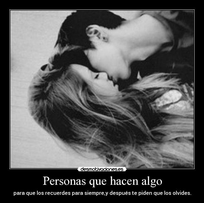 Personas que hacen algo - para que los recuerdes para siempre,y después te piden que los olvides.