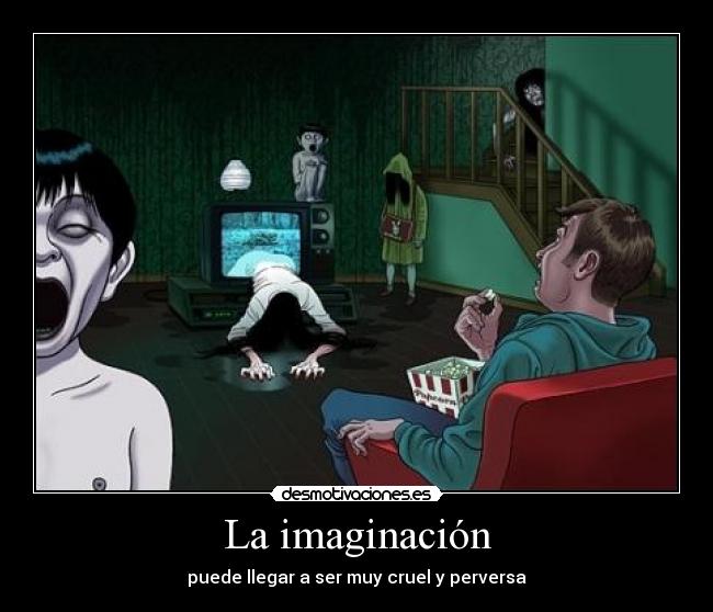 La imaginación - puede llegar a ser muy cruel y perversa
