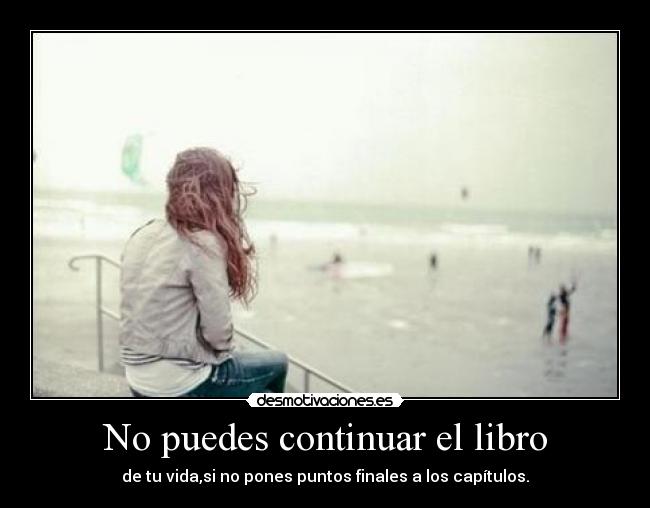 No puedes continuar el libro - de tu vida,si no pones puntos finales a los capítulos.