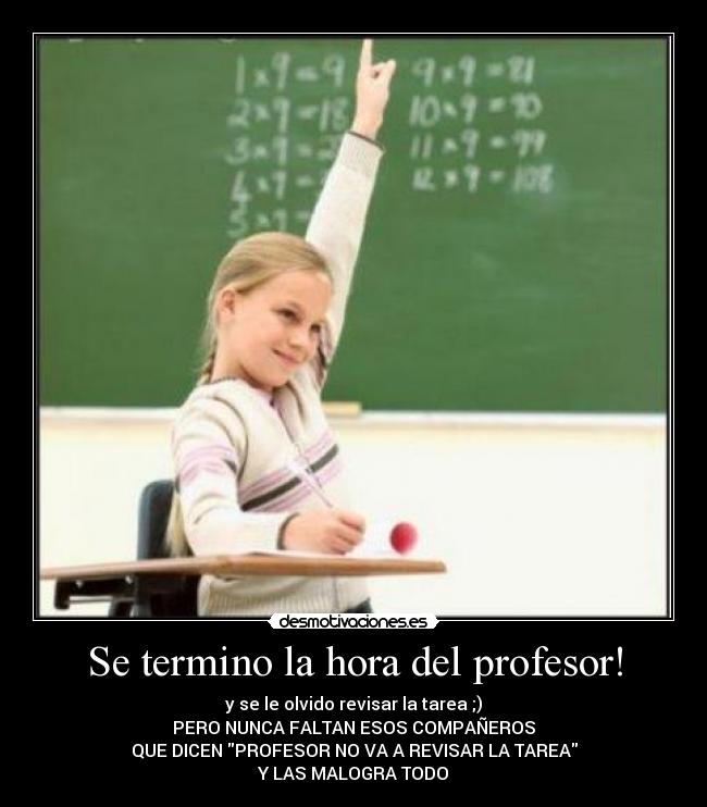 Se termino la hora del profesor! - y se le olvido revisar la tarea ;)
PERO NUNCA FALTAN ESOS COMPAÑEROS
QUE DICEN PROFESOR NO VA A REVISAR LA TAREA
Y LAS MALOGRA TODO
