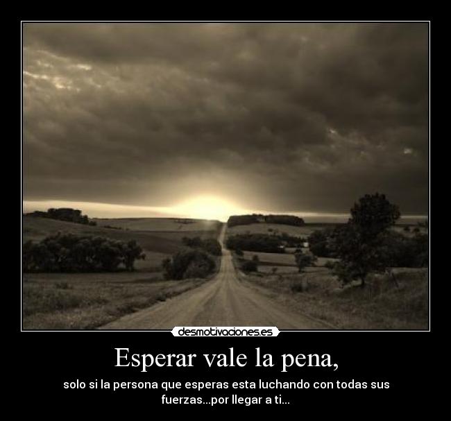 Esperar vale la pena, - solo si la persona que esperas esta luchando con todas sus fuerzas...por llegar a ti...