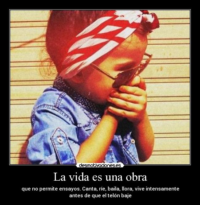La vida es una obra - que no permite ensayos. Canta, ríe, baila, llora, vive intensamente
antes de que el telón baje