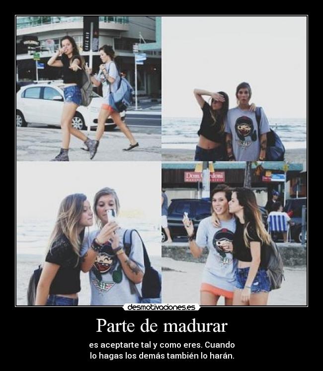 Parte de madurar - es aceptarte tal y como eres. Cuando
lo hagas los demás también lo harán.