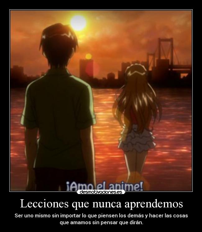 Lecciones que nunca aprendemos - Ser uno mismo sin importar lo que piensen los demás y hacer las cosas
que amamos sin pensar que dirán.