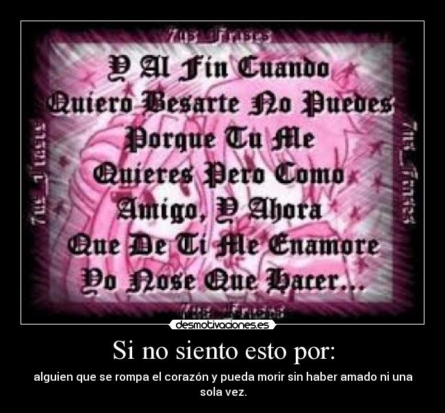 Si no siento esto por: - alguien que se rompa el corazón y pueda morir sin haber amado ni una sola vez.