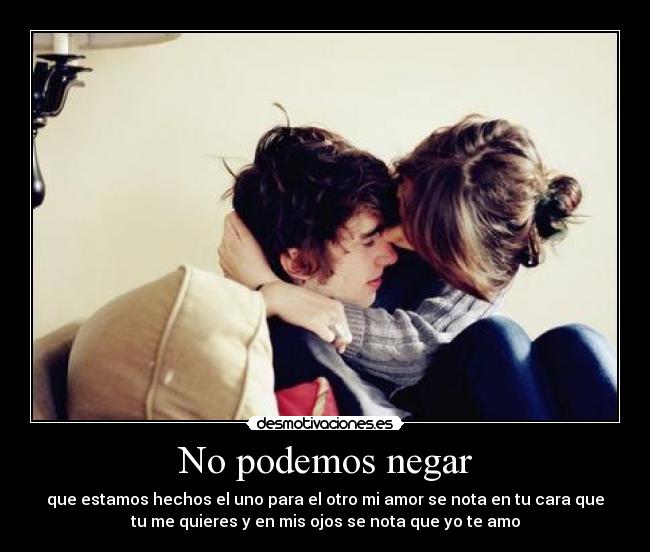 No podemos negar - que estamos hechos el uno para el otro mi amor se nota en tu cara que
tu me quieres y en mis ojos se nota que yo te amo