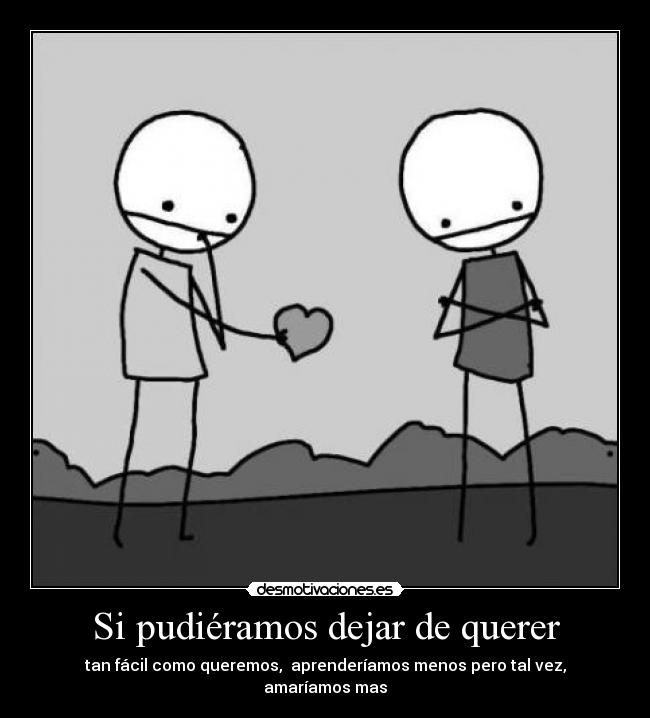 Si pudiéramos dejar de querer - tan fácil como queremos,  aprenderíamos menos pero tal vez, amaríamos mas