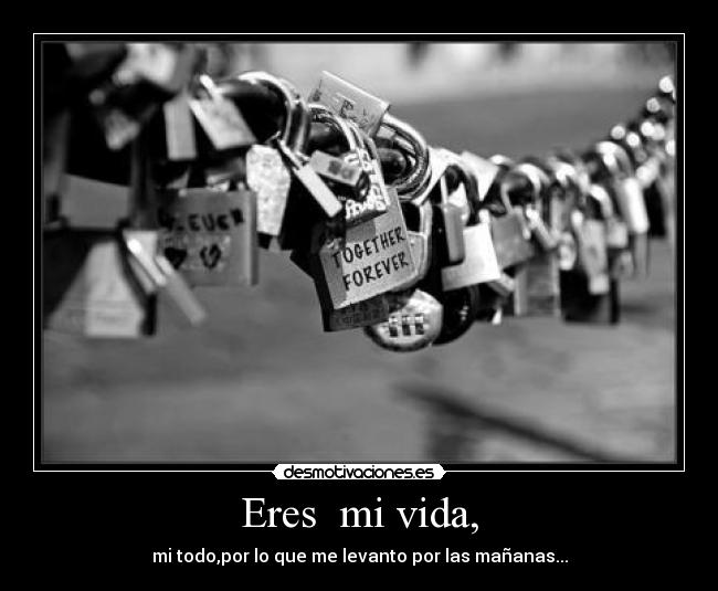 Eres  mi vida, - mi todo,por lo que me levanto por las mañanas...