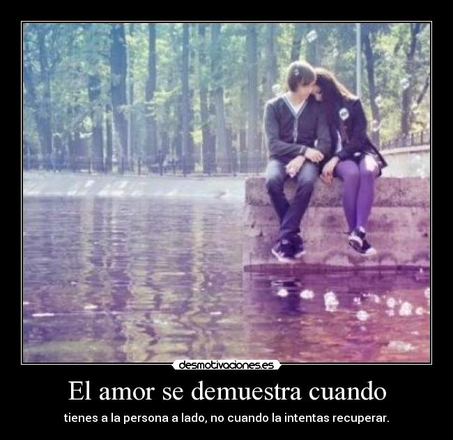 El amor se demuestra cuando - tienes a la persona a lado, no cuando la intentas recuperar.