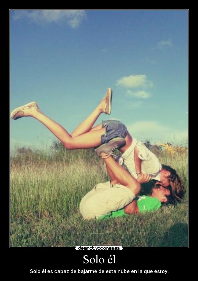 Solo él - Solo él es capaz de bajarme de esta nube en la que estoy.