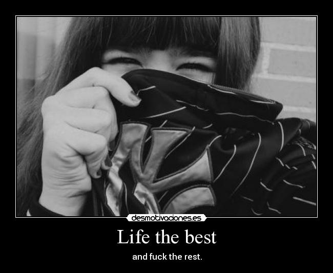 Life the best - and fuck the rest.