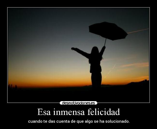 Esa inmensa felicidad - cuando te das cuenta de que algo se ha solucionado.