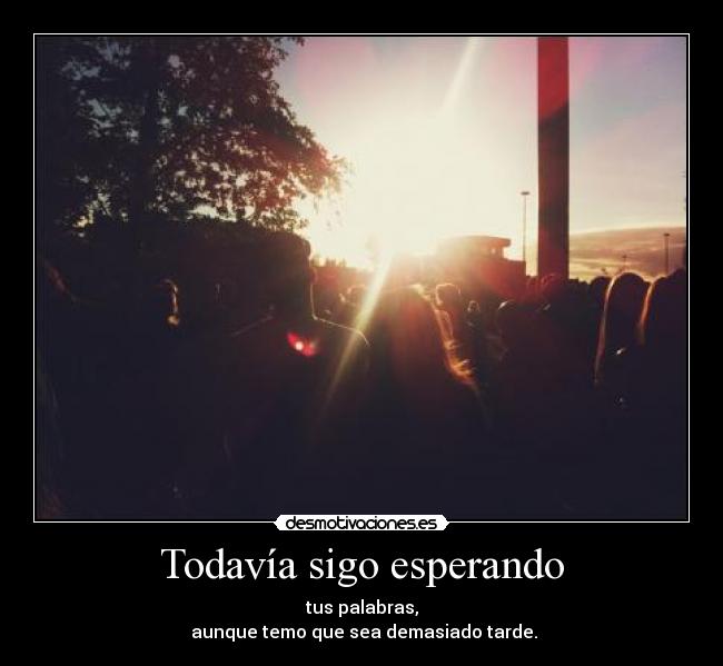 Todavía sigo esperando - tus palabras,
aunque temo que sea demasiado tarde.
