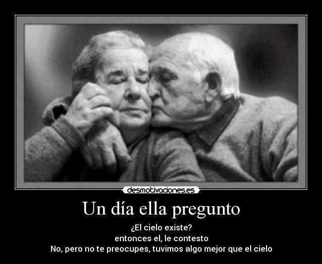 Un día ella pregunto - ¿El cielo existe?
entonces el, le contesto
No, pero no te preocupes, tuvimos algo mejor que el cielo