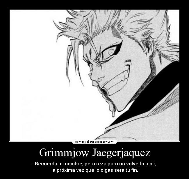 Grimmjow Jaegerjaquez - - Recuerda mi nombre, pero reza para no volverlo a oír,
la próxima vez que lo oigas sera tu fin.