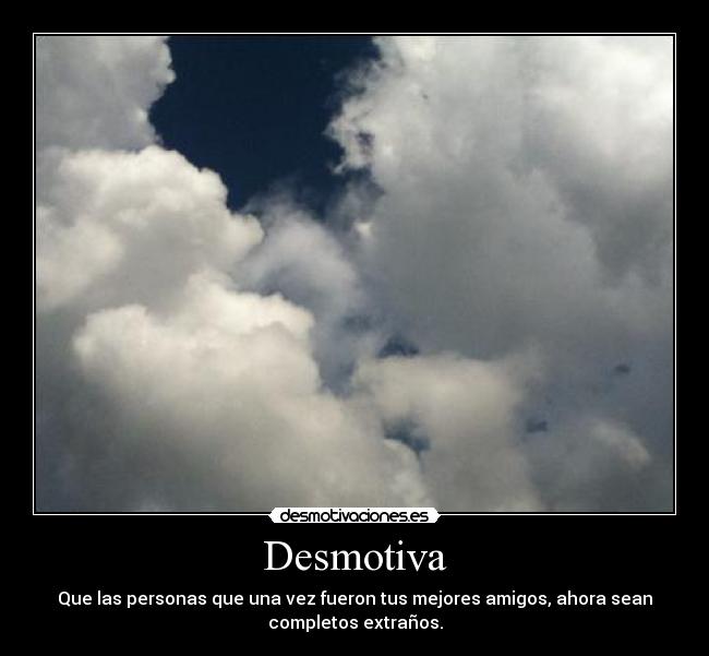 Desmotiva - Que las personas que una vez fueron tus mejores amigos, ahora sean
completos extraños.