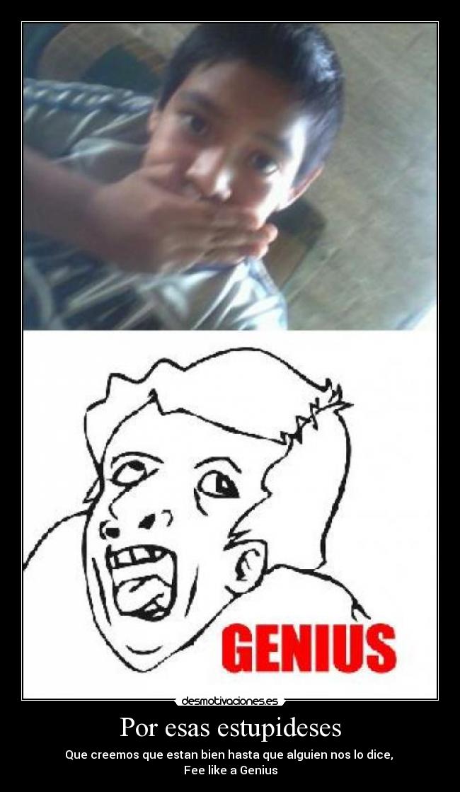 Por esas estupideses - Que creemos que estan bien hasta que alguien nos lo dice,
Fee like a Genius