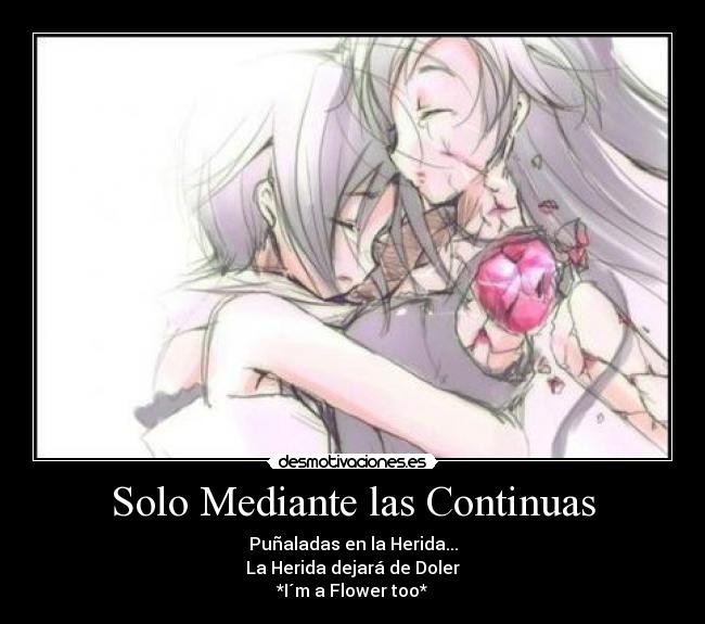 Solo Mediante las Continuas - Puñaladas en la Herida...
La Herida dejará de Doler
*I´m a Flower too*