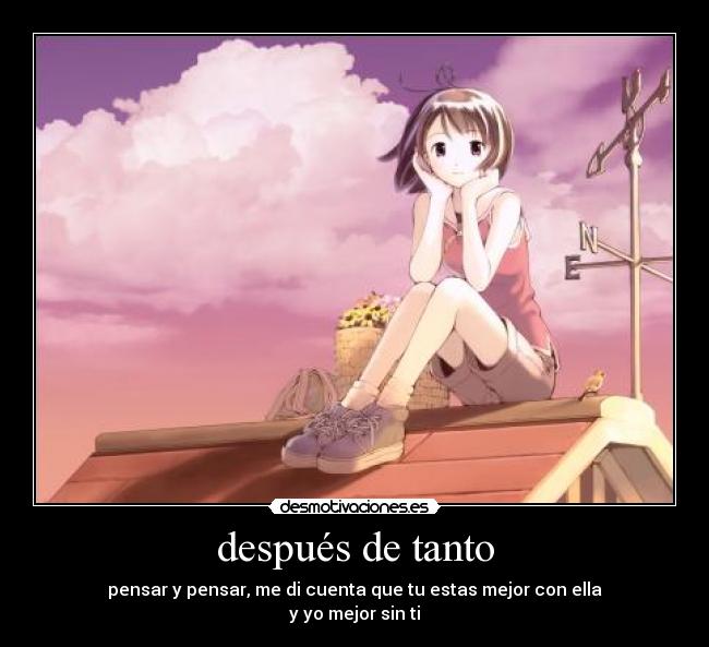 después de tanto - pensar y pensar, me di cuenta que tu estas mejor con ella
y yo mejor sin ti