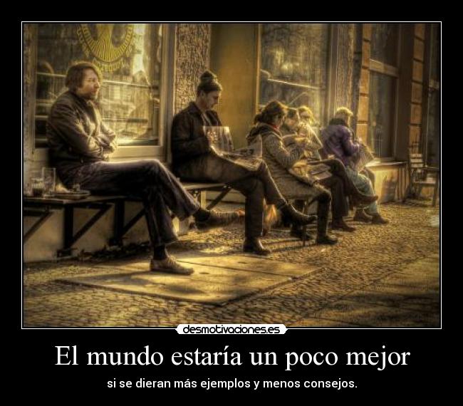 El mundo estaría un poco mejor - si se dieran más ejemplos y menos consejos.