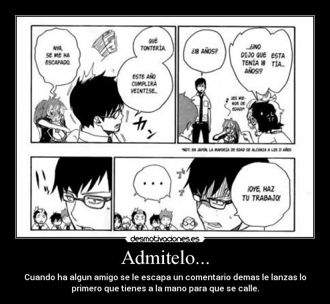 Admitelo... - Cuando ha algun amigo se le escapa un comentario demas le lanzas lo
primero que tienes a la mano para que se calle.