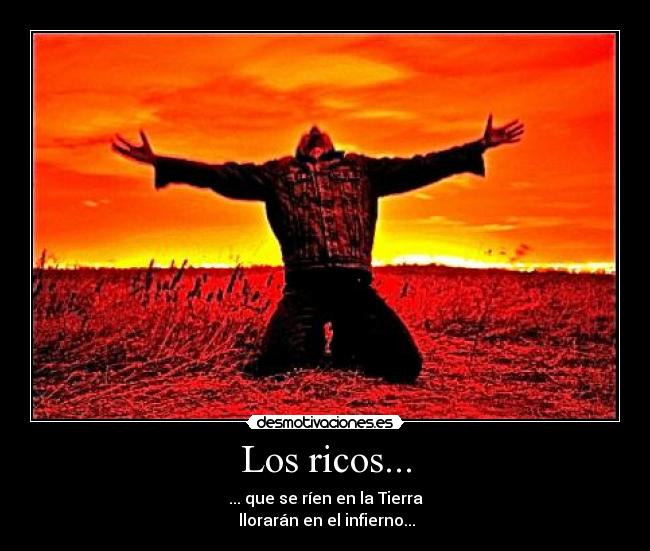 Los ricos... - ... que se ríen en la Tierra
llorarán en el infierno...