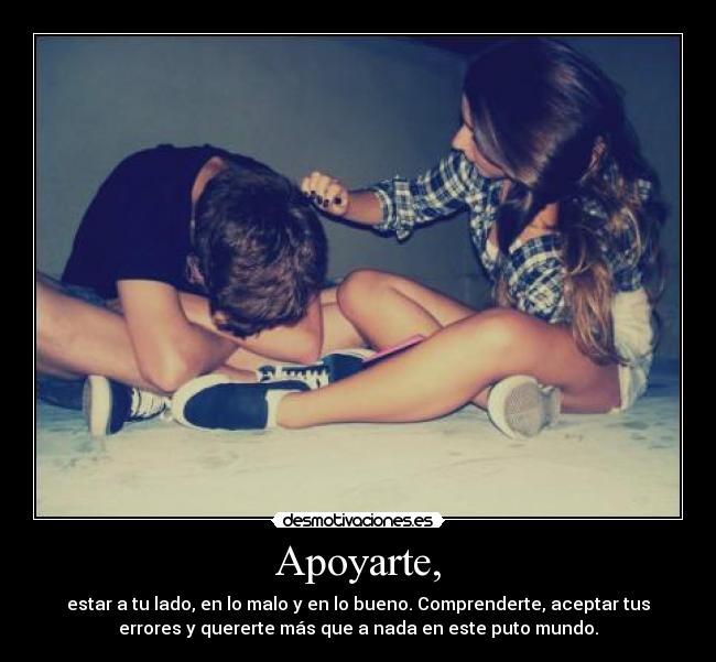 Apoyarte, - estar a tu lado, en lo malo y en lo bueno. Comprenderte, aceptar tus
errores y quererte más que a nada en este puto mundo.