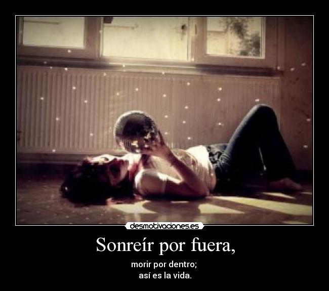 Sonreír por fuera, - morir por dentro; 
así es la vida.
