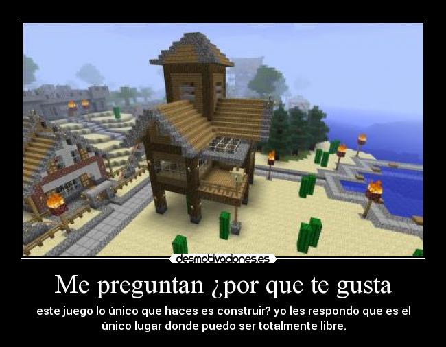 Me preguntan ¿por que te gusta - este juego lo único que haces es construir? yo les respondo que es el
único lugar donde puedo ser totalmente libre.