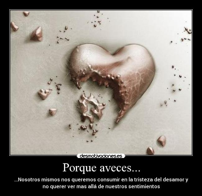 Porque aveces... - ...Nosotros mismos nos queremos consumir en la tristeza del desamor y
no querer ver mas allá de nuestros sentimientos