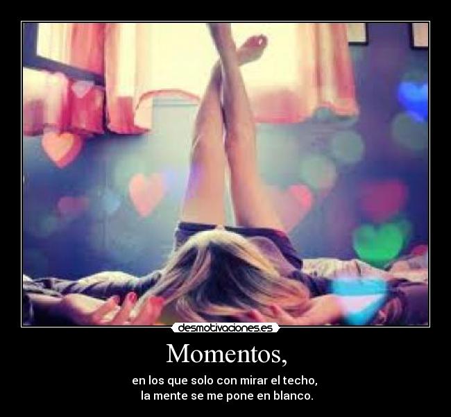Momentos, - en los que solo con mirar el techo,
la mente se me pone en blanco.