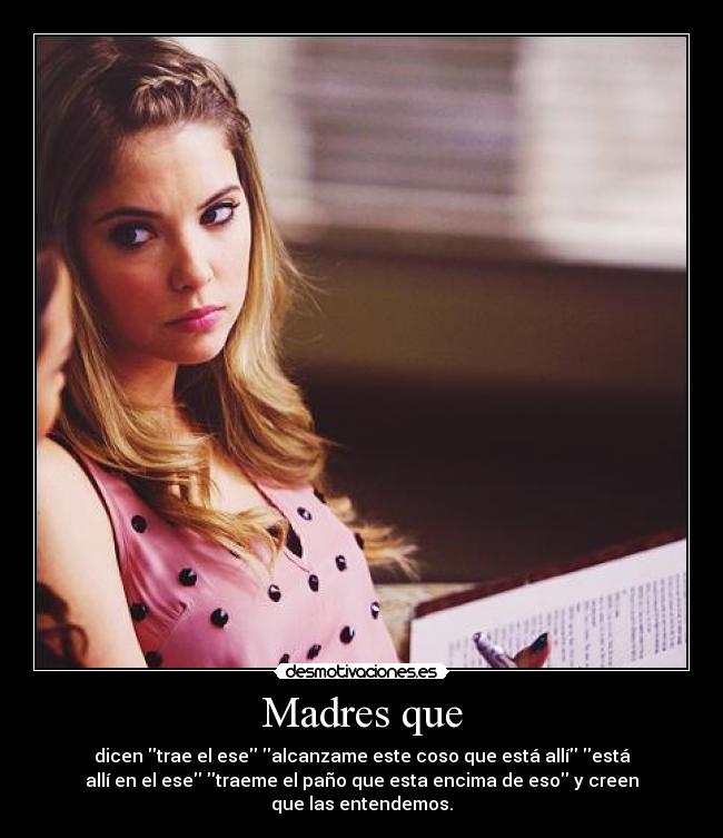 Madres que - dicen trae el ese alcanzame este coso que está allí está
allí en el ese traeme el paño que esta encima de eso y creen
que las entendemos.